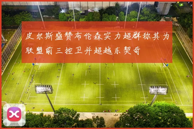 皮尔斯盛赞布伦森实力超群称其为联盟前三控卫并超越东契奇
