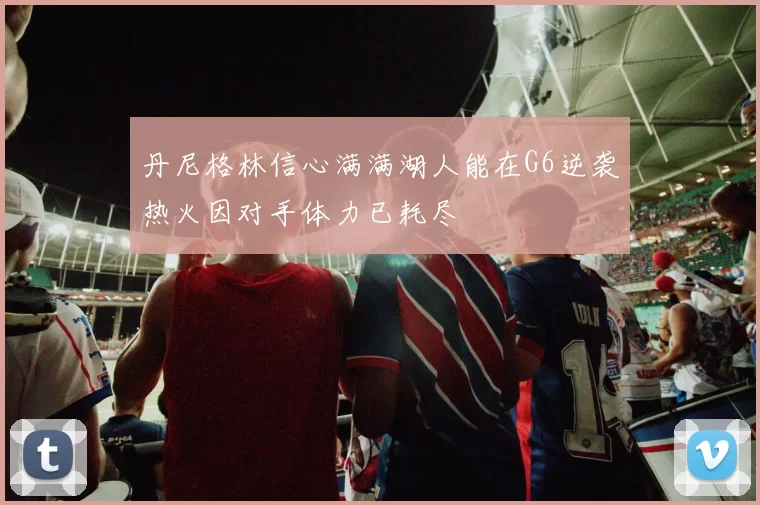 丹尼格林信心满满湖人能在G6逆袭热火因对手体力已耗尽