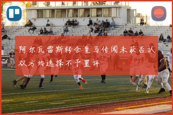 阿尔瓦雷斯转会皇马传闻未获否认双方均选择不予置评