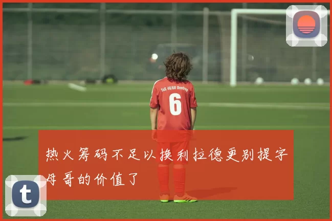 热火筹码不足以换利拉德更别提字母哥的价值了