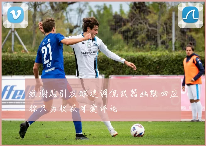 致谢贴引发球迷调侃武器幽默回应称只为收获可爱评论