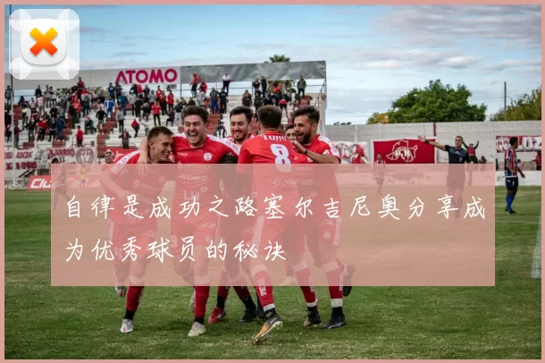 自律是成功之路塞尔吉尼奥分享成为优秀球员的秘诀