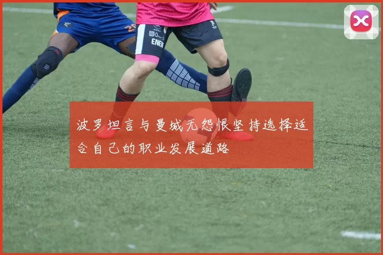 波罗坦言与曼城无怨恨坚持选择适合自己的职业发展道路