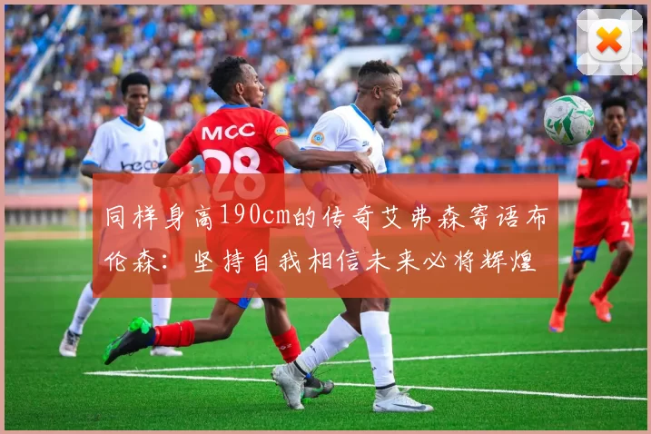 同样身高190cm的传奇艾弗森寄语布伦森：坚持自我相信未来必将辉煌