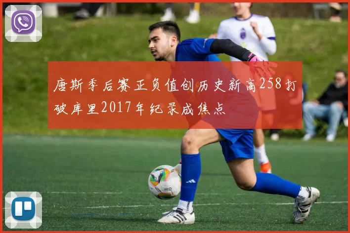 唐斯季后赛正负值创历史新高258打破库里2017年纪录成焦点
