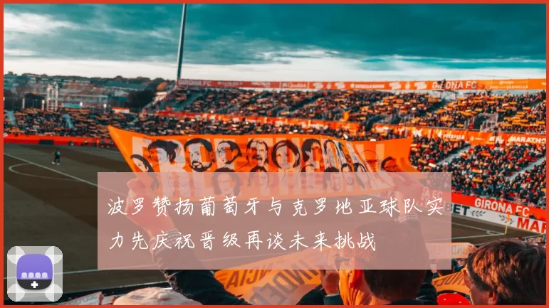 波罗赞扬葡萄牙与克罗地亚球队实力先庆祝晋级再谈未来挑战