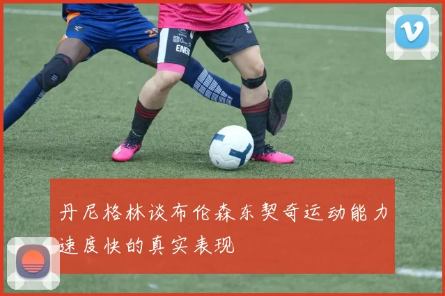 丹尼格林谈布伦森东契奇运动能力速度快的真实表现