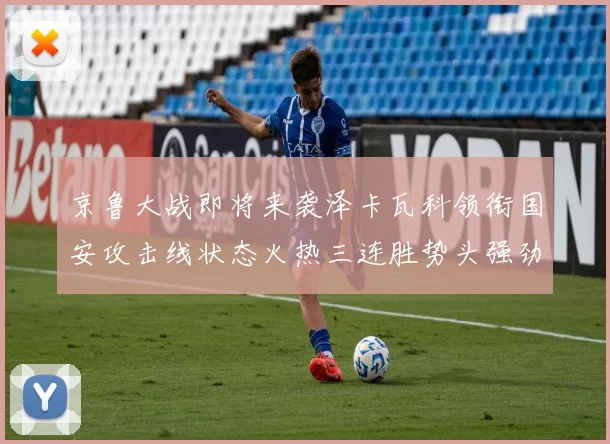 京鲁大战即将来袭泽卡瓦科领衔国安攻击线状态火热三连胜势头强劲
