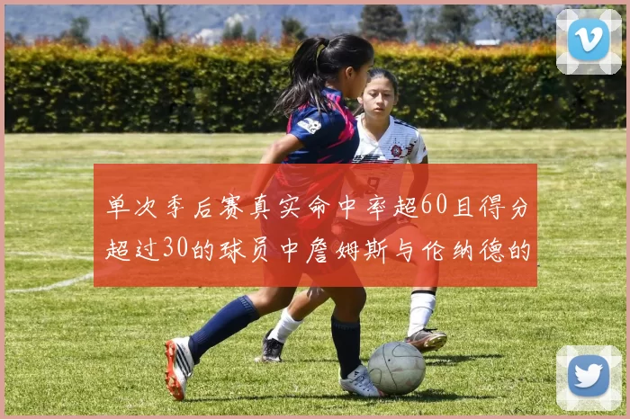 单次季后赛真实命中率超60且得分超过30的球员中詹姆斯与伦纳德的传奇表现