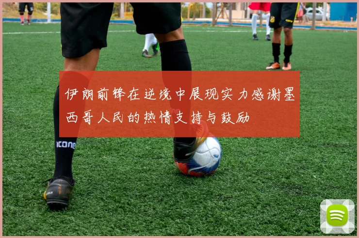 伊朗前锋在逆境中展现实力感谢墨西哥人民的热情支持与鼓励