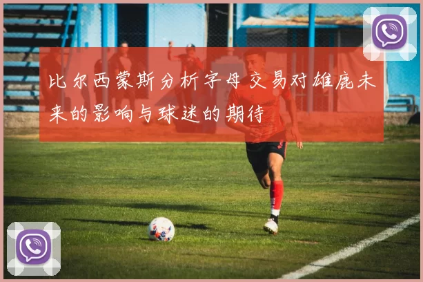 比尔西蒙斯分析字母交易对雄鹿未来的影响与球迷的期待